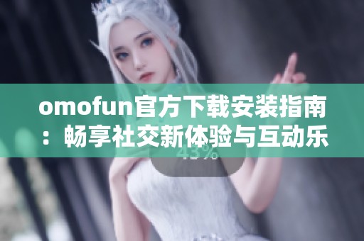 omofun官方下载安装指南：畅享社交新体验与互动乐趣