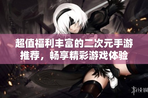 超值福利丰富的二次元手游推荐，畅享精彩游戏体验