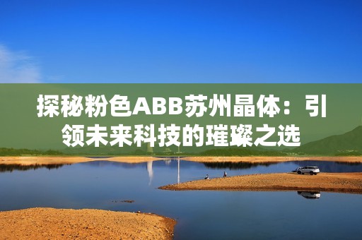 探秘粉色ABB苏州晶体：引领未来科技的璀璨之选
