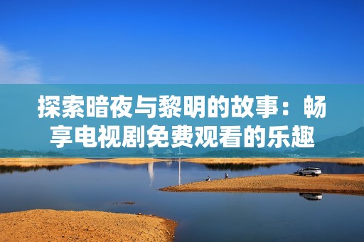 探索暗夜与黎明的故事：畅享电视剧免费观看的乐趣