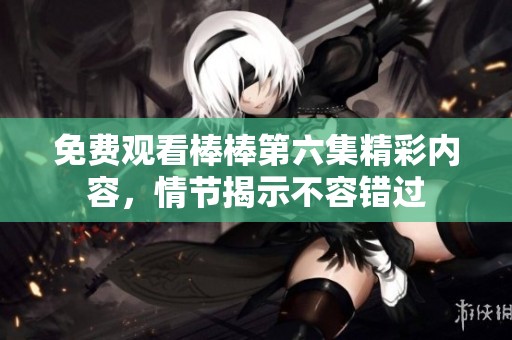 免费观看棒棒第六集精彩内容，情节揭示不容错过