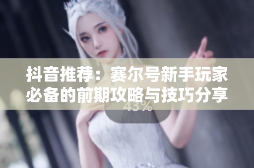 抖音推荐：赛尔号新手玩家必备的前期攻略与技巧分享