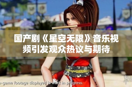国产剧《星空无限》音乐视频引发观众热议与期待