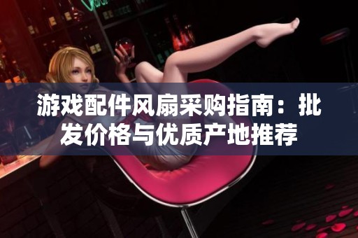 游戏配件风扇采购指南：批发价格与优质产地推荐