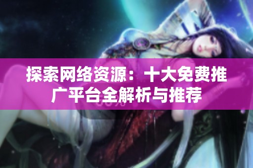 探索网络资源：十大免费推广平台全解析与推荐