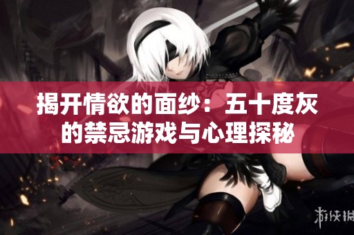 揭开情欲的面纱：五十度灰的禁忌游戏与心理探秘