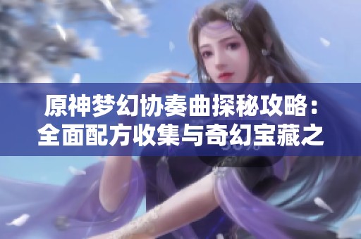 原神梦幻协奏曲探秘攻略：全面配方收集与奇幻宝藏之旅