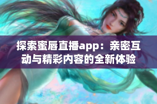 探索蜜唇直播app：亲密互动与精彩内容的全新体验