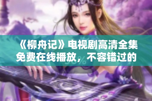 《柳舟记》电视剧高清全集免费在线播放，不容错过的精彩剧集
