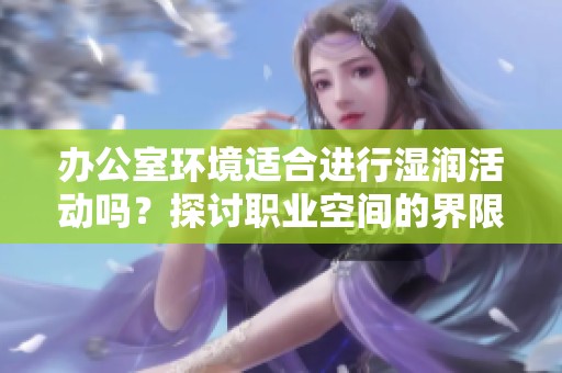 办公室环境适合进行湿润活动吗？探讨职业空间的界限与可能性