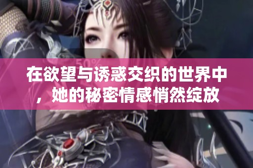 在欲望与诱惑交织的世界中，她的秘密情感悄然绽放