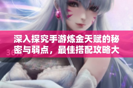 深入探究手游炼金天赋的秘密与弱点，最佳搭配攻略大揭晓