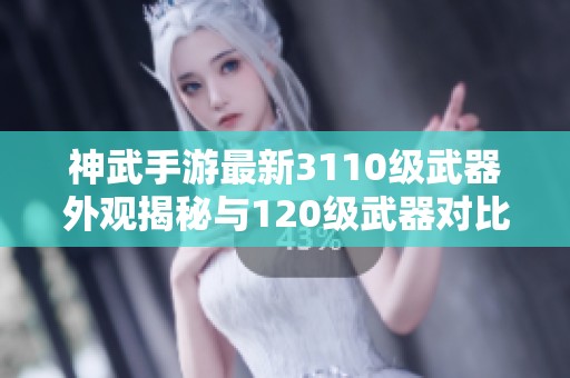 神武手游最新3110级武器外观揭秘与120级武器对比分析