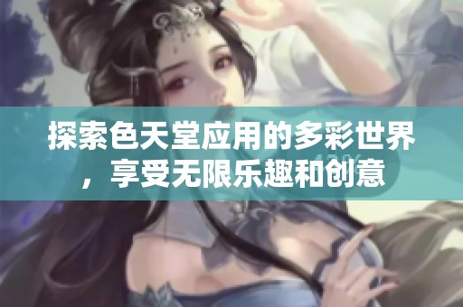 探索色天堂应用的多彩世界，享受无限乐趣和创意