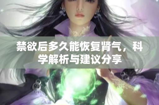 禁欲后多久能恢复肾气，科学解析与建议分享
