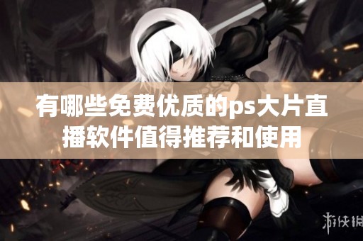 有哪些免费优质的ps大片直播软件值得推荐和使用