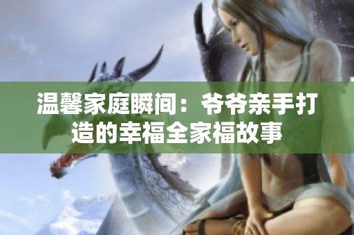 温馨家庭瞬间：爷爷亲手打造的幸福全家福故事