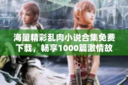 海量精彩乱肉小说合集免费下载，畅享1000篇激情故事