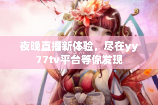 夜晚直播新体验，尽在yy77tv平台等你发现