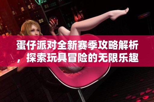 蛋仔派对全新赛季攻略解析，探索玩具冒险的无限乐趣