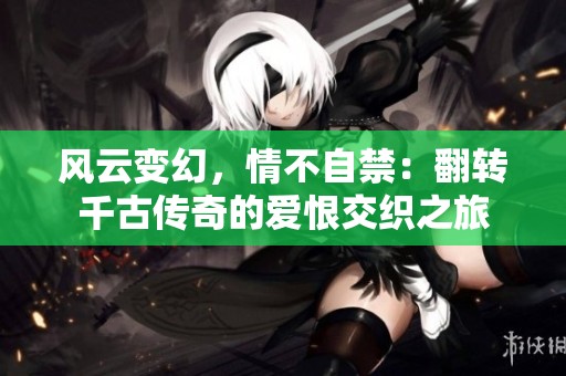 风云变幻，情不自禁：翻转千古传奇的爱恨交织之旅