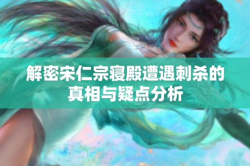 解密宋仁宗寝殿遭遇刺杀的真相与疑点分析