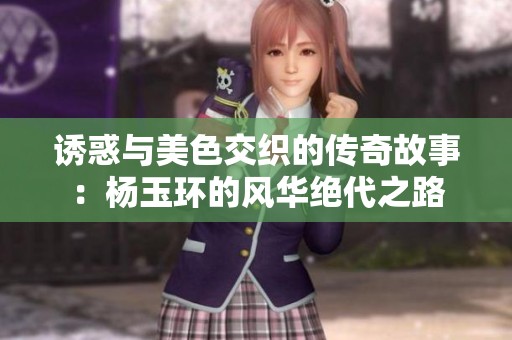 诱惑与美色交织的传奇故事：杨玉环的风华绝代之路