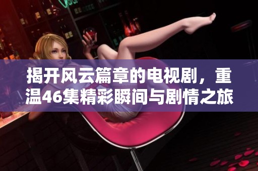 揭开风云篇章的电视剧，重温46集精彩瞬间与剧情之旅
