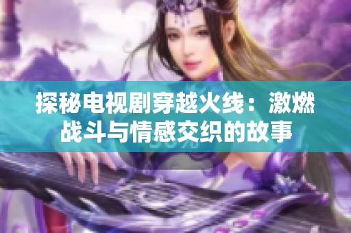 探秘电视剧穿越火线：激燃战斗与情感交织的故事