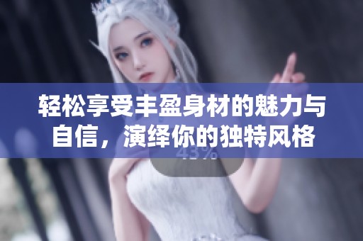 轻松享受丰盈身材的魅力与自信，演绎你的独特风格