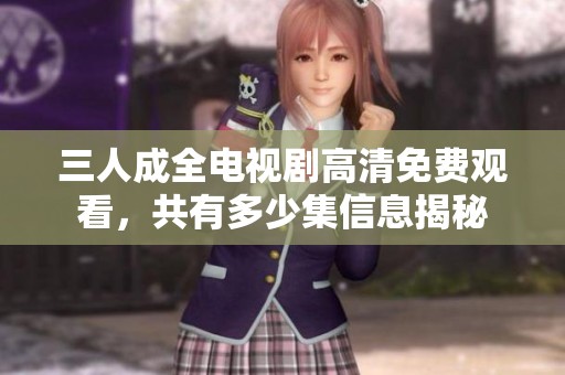 三人成全电视剧高清免费观看，共有多少集信息揭秘