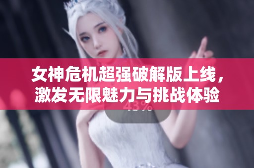 女神危机超强破解版上线，激发无限魅力与挑战体验