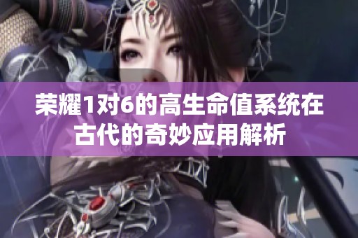 荣耀1对6的高生命值系统在古代的奇妙应用解析