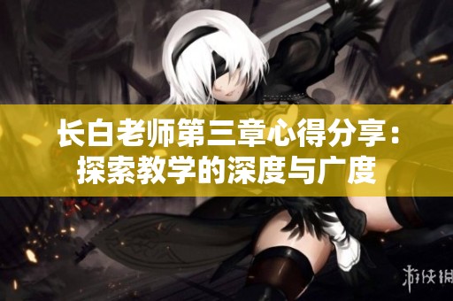 长白老师第三章心得分享：探索教学的深度与广度