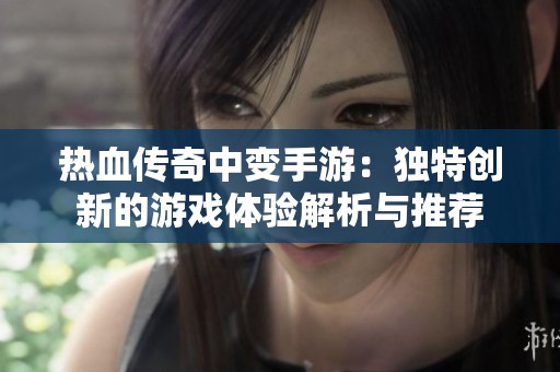 热血传奇中变手游：独特创新的游戏体验解析与推荐