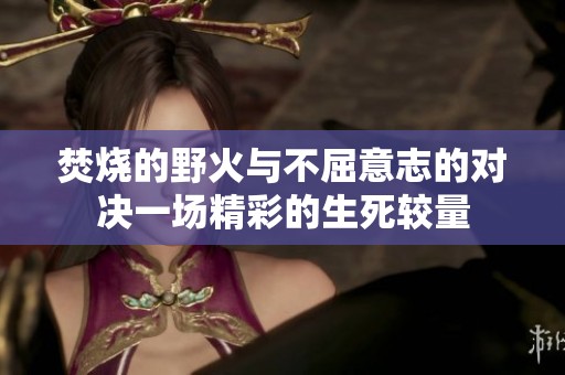 焚烧的野火与不屈意志的对决一场精彩的生死较量