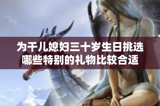 为干儿媳妇三十岁生日挑选哪些特别的礼物比较合适