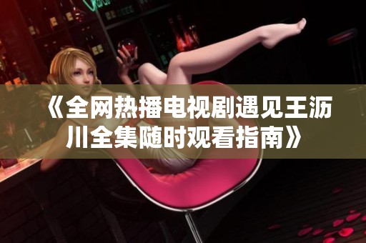 《全网热播电视剧遇见王沥川全集随时观看指南》