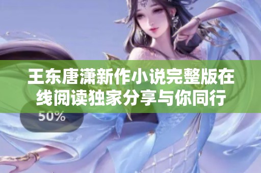 王东唐潇新作小说完整版在线阅读独家分享与你同行