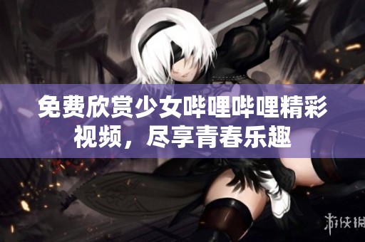 免费欣赏少女哔哩哔哩精彩视频，尽享青春乐趣