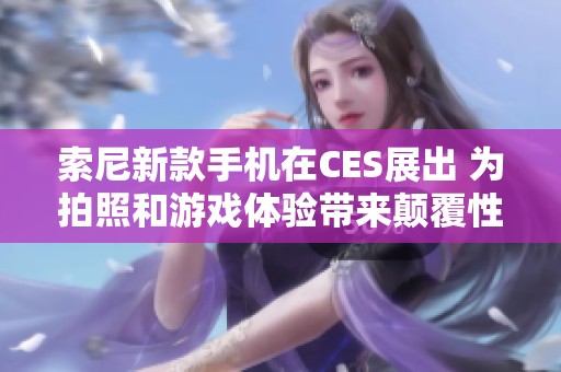 索尼新款手机在CES展出 为拍照和游戏体验带来颠覆性革新