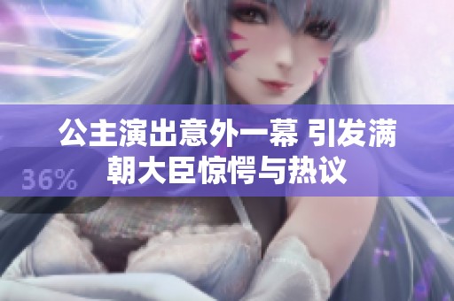 公主演出意外一幕 引发满朝大臣惊愕与热议