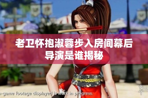 老卫怀抱淑蓉步入房间幕后导演是谁揭秘