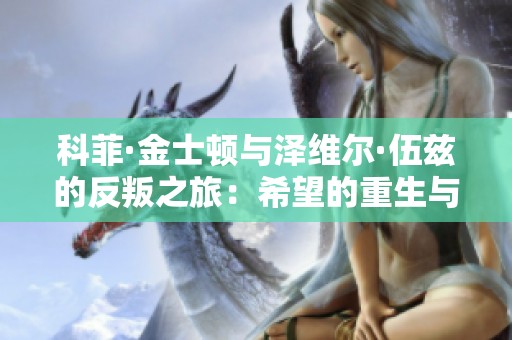 科菲·金士顿与泽维尔·伍兹的反叛之旅：希望的重生与新的征程