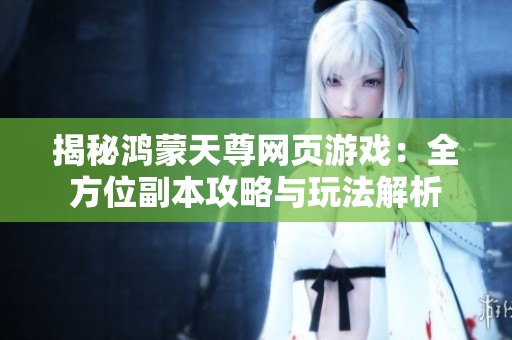 揭秘鸿蒙天尊网页游戏：全方位副本攻略与玩法解析