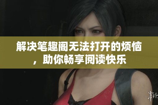 解决笔趣阁无法打开的烦恼，助你畅享阅读快乐