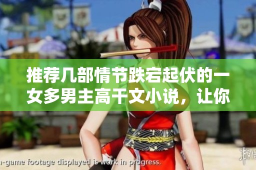 推荐几部情节跌宕起伏的一女多男主高干文小说，让你沉浸其中