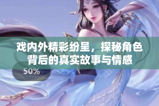 戏内外精彩纷呈，探秘角色背后的真实故事与情感