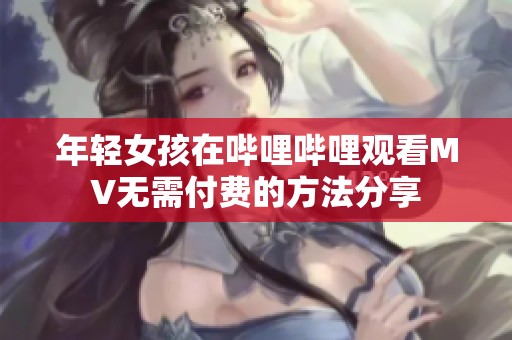 年轻女孩在哔哩哔哩观看MV无需付费的方法分享