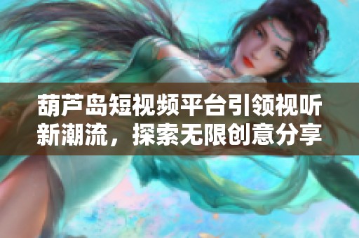 葫芦岛短视频平台引领视听新潮流，探索无限创意分享